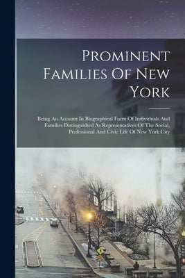 Prominent Families Of New York: Being An Account In Biographical Form Of Individuals And Families Distinguished As Representatives Of The Social, Prof by Anonymous