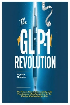 The GLP-1 Revolution: The Proven Plan to Successfully Help You Reverse Obesity and End Yo-Yo Dieting Maximizing the Pen by MacLeod, Jayden