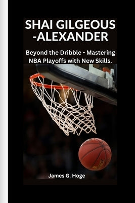 Shai Gilgeous-Alexander: Beyond the Dribble - Mastering NBA Playoffs with New Skills. by G. Hoge, James