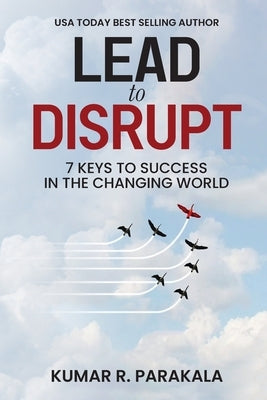 Lead To Disrupt: 7 Keys To Success In The Changing World by Parakala, Kumar R.