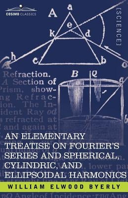 An Elementary Treatise on Fourier's Series and Spherical, Cylindric, and Ellipsoidal Harmonics: With Applications to Problems in Mathematical Physics by Byerly, William Elwood