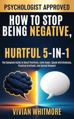 How to Stop Being Negative, Rude, and Hurtful 5-in-1: The Complete Guide to Boost Positivity, Calm Anger, Speak with Kindness, Practice Gratitude, and by Whitmore, Vivian