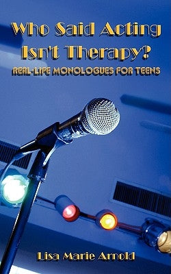 Who Said Acting Isn't Therapy?: Real-Life Monologues for Teens by Arnold, Lisa Marie