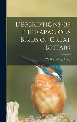 Descriptions of the Rapacious Birds of Great Britain by Macgillivray, William