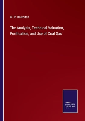 The Analysis, Technical Valuation, Purification, and Use of Coal Gas by Bowditch, W. R.