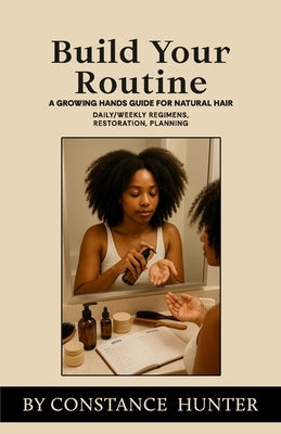Build Your Routine: From Root to Tip: a Growing Hands Guide for Natural Hair by Hunter, Constance M.