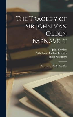 The Tragedy of Sir John Van Olden Barnavelt; Anonymous Elizabethan Play by Fletcher, John