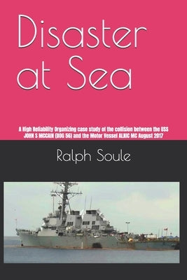 Disaster at Sea: A High Reliability Organizing case study of the collision between the USS JOHN S MCCAIN (DDG 56) and the Motor Vessel by Soule, Ralph