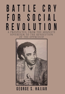 Battle Cry for Social Revolution: A Prospectus: from the Absolute Sovereign to the Revolution of the Oppressed by Hajjar, George S.