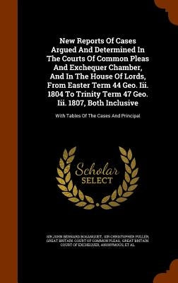 New Reports Of Cases Argued And Determined In The Courts Of Common Pleas And Exchequer Chamber, And In The House Of Lords, From Easter Term 44 Geo. Ii by Sir John Bernard Bosanquet