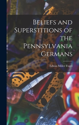 Beliefs and Superstitions of the Pennsylvania Germans by Miller, Fogel Edwin