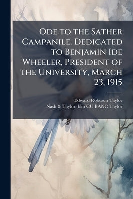 Ode to the Sather Campanile. Dedicated to Benjamin Ide Wheeler, President of the University, March 23, 1915 by Taylor, Edward Robeson