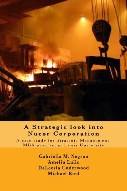 A Strategic look into Nucor Corporation: A case study for Strategic Management, for the MBA program at Lewis University by Lulic, Amelin