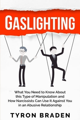 Gaslighting: What You Need to Know About this Type of Manipulation and How Narcissists Can Use It Against You in an Abusive Relationship by Braden, Tyron