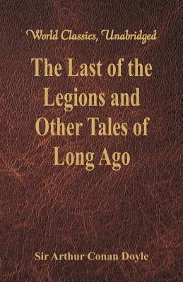 The Last of the Legions and Other Tales of Long Ago (World Classics, Unabridged) by Doyle, Arthur Conan
