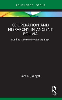 Cooperation and Hierarchy in Ancient Bolivia: Building Community with the Body by Juengst, Sara L.
