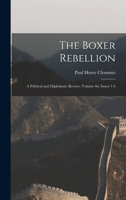The Boxer Rebellion: A Political and Diplomatic Review, Volume 66, issues 1-3 by Clements, Paul Henry