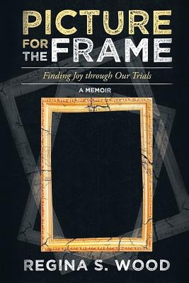 Picture for the Frame: Finding Joy through Our Trials by S. Wood, Regina