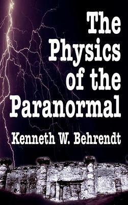 The Physics of the Paranormal by Behrendt, Kenneth W.