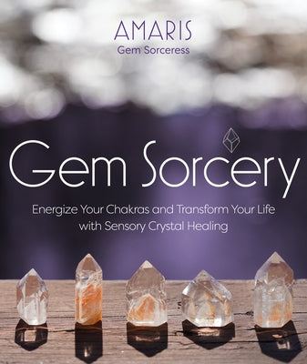 Gem Sorcery: Energize Your Chakras and Transform Your Life with Sensory Crystal Healing by Amaris