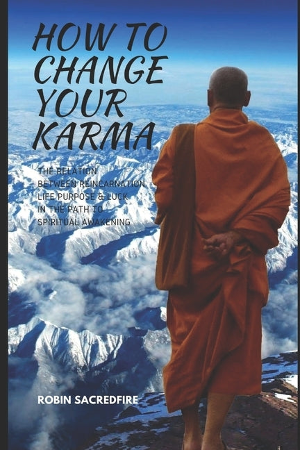 How to Change Your Karma: The Relation Between Reincarnation, Life Purpose and Luck in the Path to Spiritual Awakening by Sacredfire, Robin
