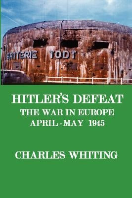 Hitler's Defeat. the War in Europe, April - May 1945 by Whiting, Charles Henry