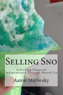 Selling Sno: Achieving Financial Independence Through Shaved Ice by Mayovsky, Aaron