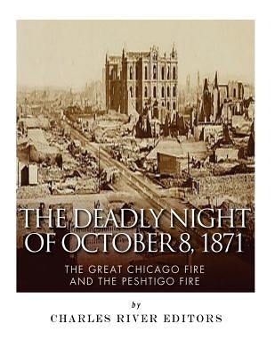 The Deadly Night of October 8, 1871: The Great Chicago Fire and the Peshtigo Fire by Charles River Editors