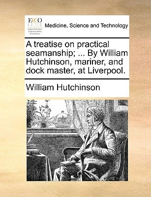 A treatise on practical seamanship; ... By William Hutchinson, mariner, and dock master, at Liverpool. by Hutchinson, William