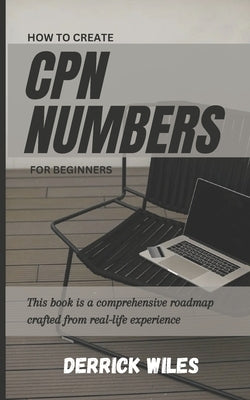 How to Create Cpn Numbers for Beginners: A Step by Step guide on how to create CPN numbers and lawfully improve your credit score by Wiles, Derrick