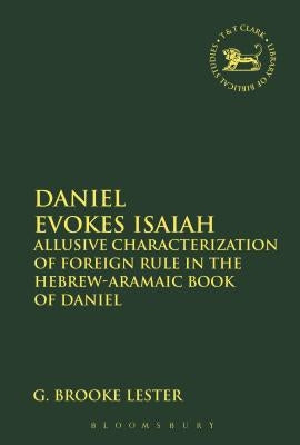 Daniel Evokes Isaiah: Allusive Characterization of Foreign Rule in the Hebrew-Aramaic Book of Daniel by Lester, G. Brooke
