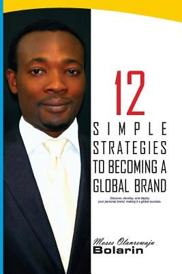 12 Simple Strategies To Becoming A Global Brand: Discover, develop and deploy your personal brand; making it a global success by Bolarin, Moses Olanrewaju