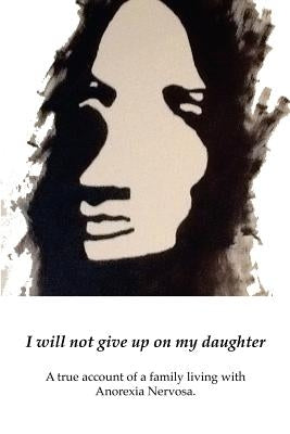 I will not give up on my Daughter: A true account of a family living with Anorexia Nervosa by Summer, Grace