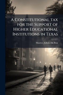 A Constitutional tax for the Support of Higher Educational Institutions in Texas by Shurter, Edwin Du Bois 1863- [From Old