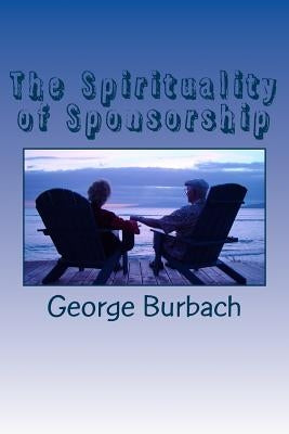 The Spirituality of Sponsorship: What is involved in being a sponsor by Burbach, George
