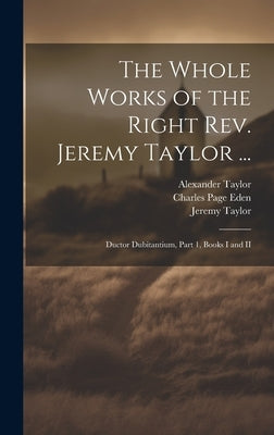 The Whole Works of the Right Rev. Jeremy Taylor ...: Ductor Dubitantium, Part 1, Books I and II by Taylor, Jeremy