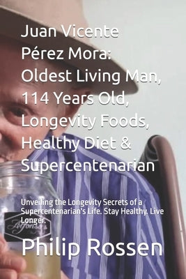 Juan Vicente Pérez Mora: Oldest Living Man, 114 Years Old, Longevity Foods, Healthy Diet & Supercentenarian: Unveiling the Longevity Secrets of by Rossen, Philip