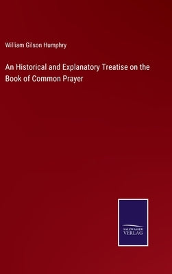 An Historical and Explanatory Treatise on the Book of Common Prayer by Humphry, William Gilson