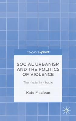 Social Urbanism and the Politics of Violence: The Medell? Miracle by MacLean, K.