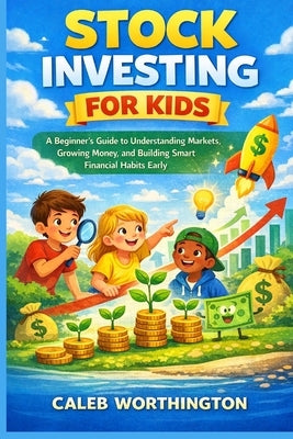 Stock Investing for Kids: A Beginner's Guide to Understanding Markets, Growing Money, and Building Smart Financial Habits Early by Worthington, Caleb