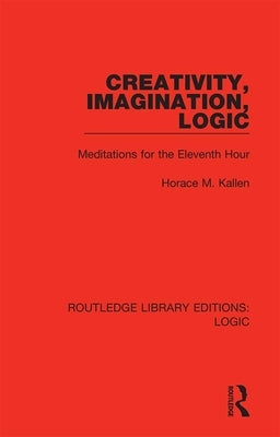 Creativity, Imagination, Logic: Meditations for the Eleventh Hour by Kallen, Horace M.