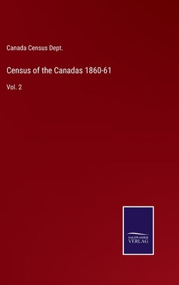 Census of the Canadas 1860-61: Vol. 2 by Canada Census Dept