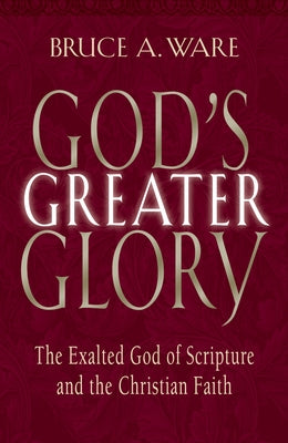 God's Greater Glory: The Exalted God of Scripture and the Christian Faith by Ware, Bruce A.