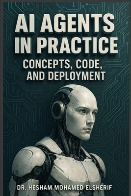 AI Agents in Practice: Concepts, Code, and Deployment by Elsherif, Hesham Mohamed