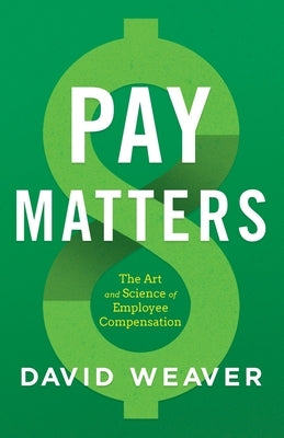 Pay Matters: The Art and Science of Employee Compensation by Weaver, David