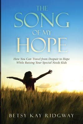 The Song of My Hope: How You Can Travel From Despair to Hope While Raising Your Special Needs Kids by Ridgway, Betsy Kay
