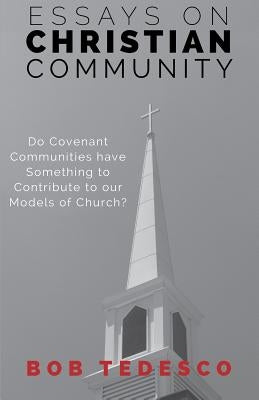 Essays on Christian Community: Do Covenant Communities Have Something to Contribute to Our Models of Church? by Tedesco, Bob