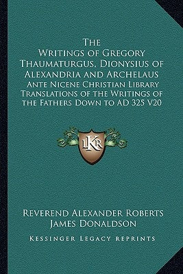 The Writings of Gregory Thaumaturgus, Dionysius of Alexandria and Archelaus: Ante Nicene Christian Library Translations of the Writings of the Fathers by Roberts, Reverend Alexander