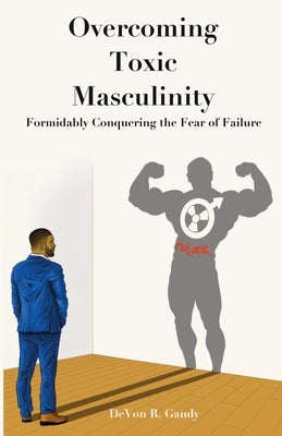 The Overcoming Toxic Masculinity: Formidably Conquering the Fear of Failure by Gandy, Devon Ricardo
