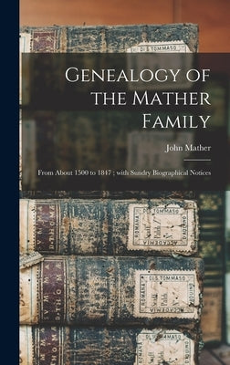 Genealogy of the Mather Family: From About 1500 to 1847; With Sundry Biographical Notices by Mather, John 1780-1858